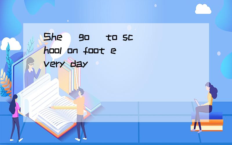 She (go) to school on foot every day