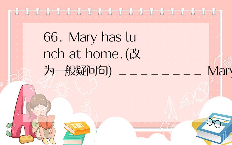 66．Mary has lunch at home.(改为一般疑问句) ________ Mary _______ lunch at home?67．There are som