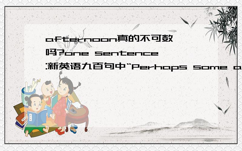 afternoon真的不可数吗?one sentence:新英语九百句中“Perhaps some afternoon I could go to art class with you.”句中“afternoon”用加s吗?another sentence：She always went into a large store on Monday mornings.morning可数,为什