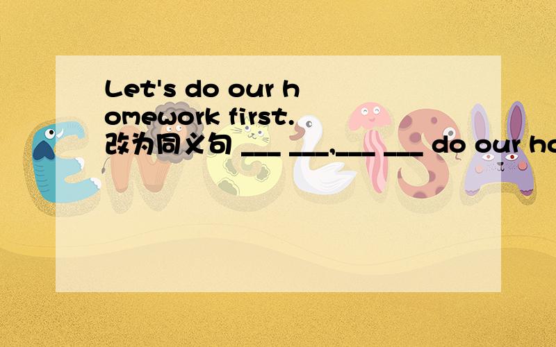 Let's do our homework first.改为同义句 ___ ___,___ ___ do our homework.