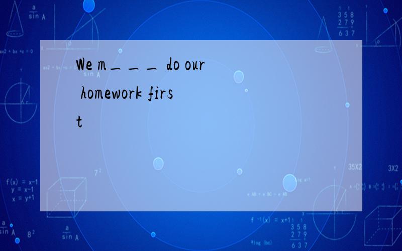 We m___ do our homework first