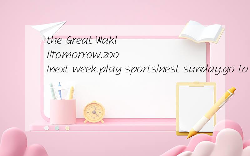 the Great Wakll/tomorrow.zoo/next week.play sports/nest sunday.go to the cinema/tonightthe Great Wakll/torrow.what are you going to do tomorrow?I'm going to the Great Wall按照这个例子造句.