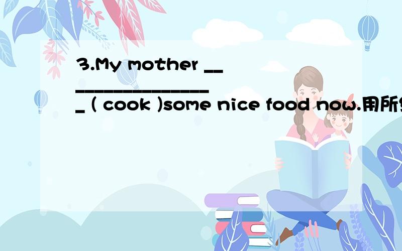 3.My mother _________________ ( cook )some nice food now.用所给动词的正确形式填空