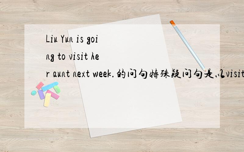 Liu Yun is going to visit her aunt next week.的问句特殊疑问句是以visit her aunt 提问的