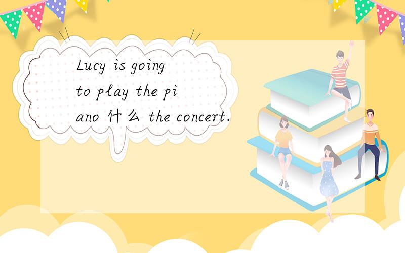 Lucy is going to play the piano 什么 the concert.
