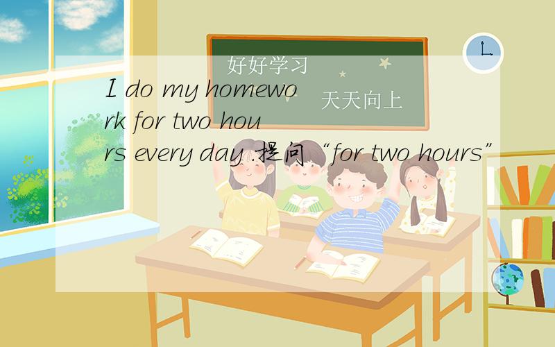 I do my homework for two hours every day .提问“for two hours”