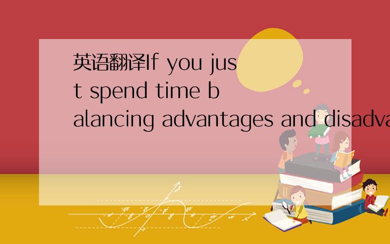 英语翻译If you just spend time balancing advantages and disadvantages,you may get nothing in the end.