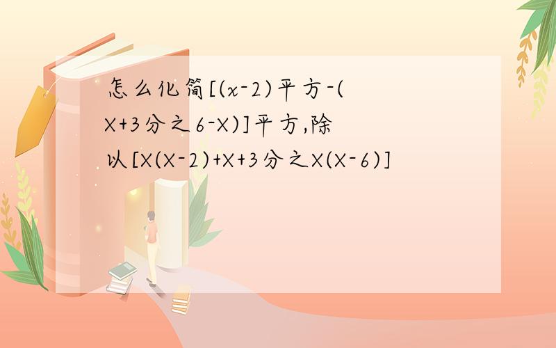 怎么化简[(x-2)平方-(X+3分之6-X)]平方,除以[X(X-2)+X+3分之X(X-6)]