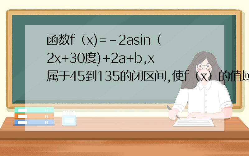 函数f（x)=-2asin（2x+30度)+2a+b,x属于45到135的闭区间,使f（x）的值域-3到根号下3-1求a,求不出说明下理由附加内容,a,b属于z