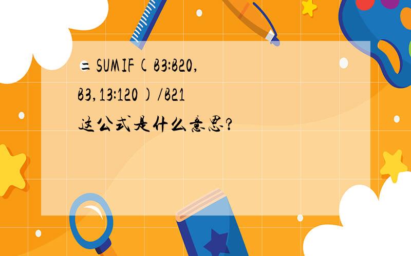 =SUMIF(B3:B20,B3,13:120)/B21这公式是什么意思?