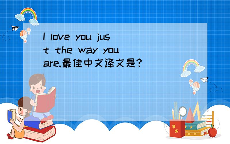 I love you just the way you are.最佳中文译文是?