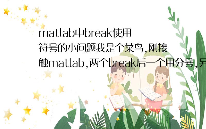 matlab中break使用符号的小问题我是个菜鸟,刚接触matlab,两个break后一个用分号,另一个不用,问题是去掉,显示出错啊!
