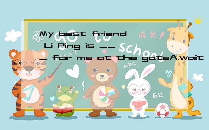 My best friend Li Ping is ___ for me at the gateA.wait B.waiting C.wait D.to wait