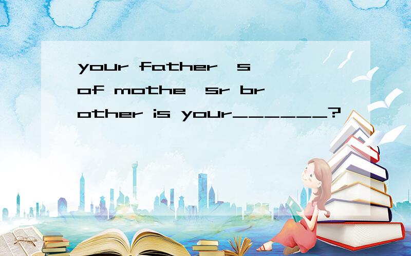 your father's of mothe'sr brother is your______?