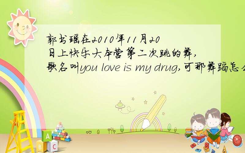 郭书瑶在2010年11月20日上快乐大本营第二次跳的舞,歌名叫you love is my drug,可那舞蹈怎么跳我要学啊!