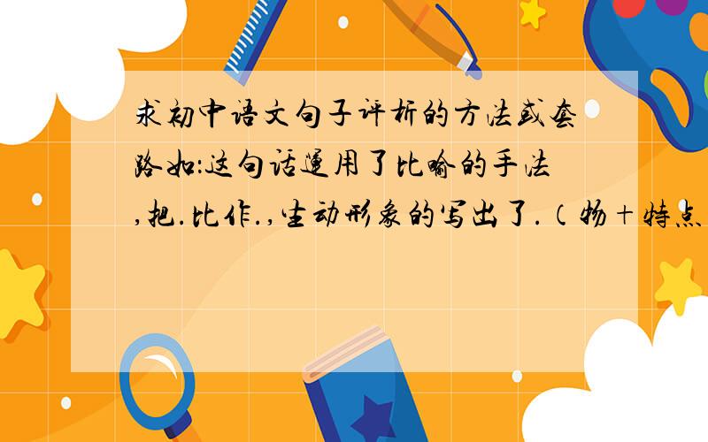 求初中语文句子评析的方法或套路如：这句话运用了比喻的手法,把.比作.,生动形象的写出了.（物+特点）还有别的套路吗?