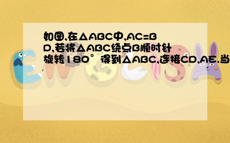 如图,在△ABC中,AC=BD,若将△ABC绕点B顺时针旋转180°得到△ABC,连接CD,AE.当△ABC为怎样的三角形时,四边形AEDC为矩形?为什么?