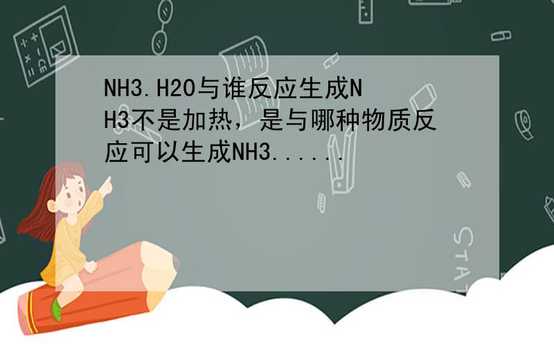 NH3.H20与谁反应生成NH3不是加热，是与哪种物质反应可以生成NH3......