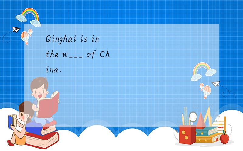 Qinghai is in the w___ of China.