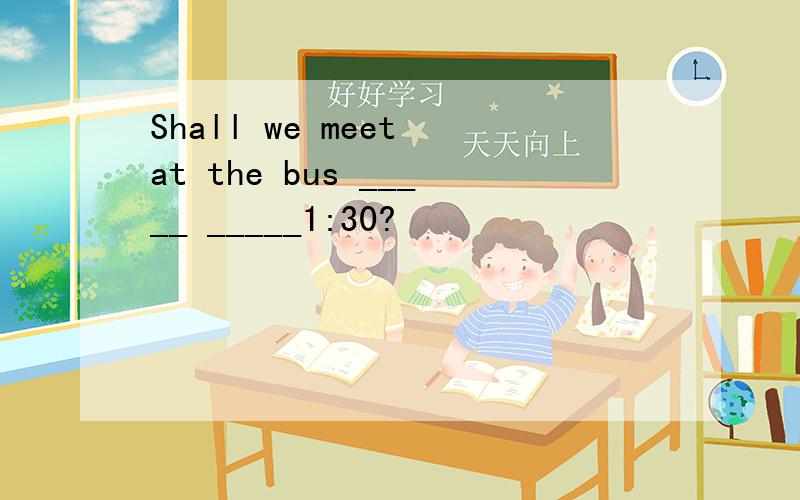 Shall we meet at the bus _____ _____1:30?
