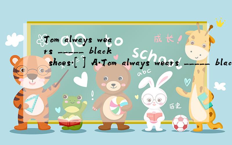 Tom always wears _____ black shoes.[ ] A.Tom always wears _____ black shoes.[ ]A.a B.a pair C.a pair in D.a pair of