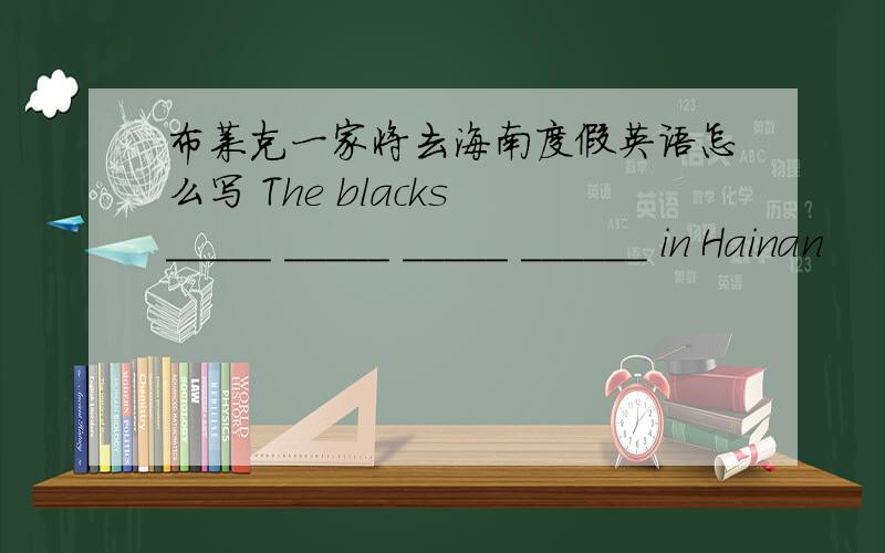布莱克一家将去海南度假英语怎么写 The blacks _____ _____ _____ ______ in Hainan