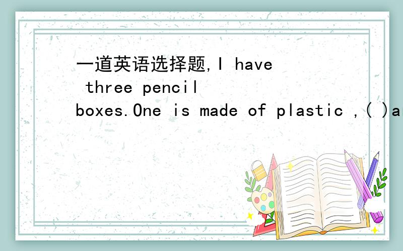 一道英语选择题,I have three pencil boxes.One is made of plastic ,( )are made of wood.A.others.B.the other two.C another twoD the other希望尽早得到您的回答.