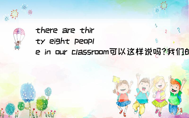 there are thirty eight people in our classroom可以这样说吗?我们的教室有38个人