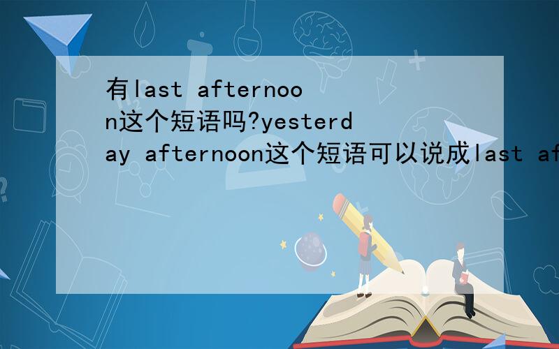 有last afternoon这个短语吗?yesterday afternoon这个短语可以说成last afternoon吗?