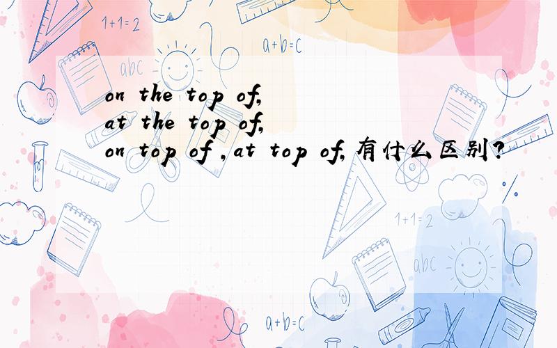 on the top of,at the top of,on top of ,at top of,有什么区别?