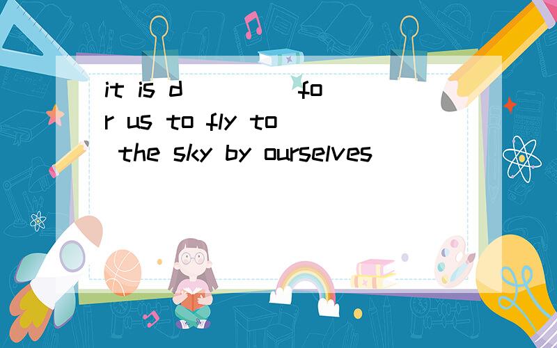 it is d____ for us to fly to the sky by ourselves