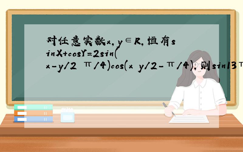 对任意实数x,y∈R,恒有sinX+cosY=2sin(x-y/2 π/4)cos(x y/2-π/4),则sin13π/24.cos5π/24==?这道题所运用的公式是哪一个?我不是要它的解题,我需要解题公式.