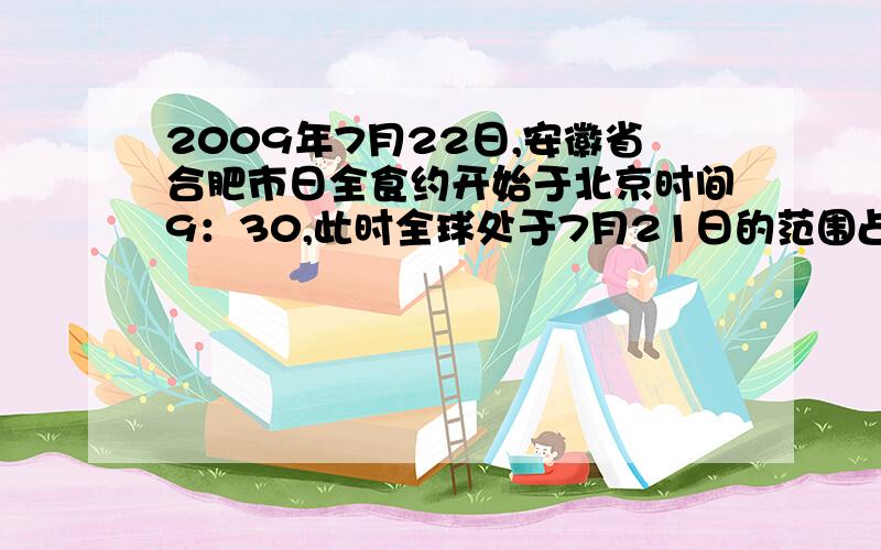 2009年7月22日,安徽省合肥市日全食约开始于北京时间9：30,此时全球处于7月21日的范围占全球的几分之几?