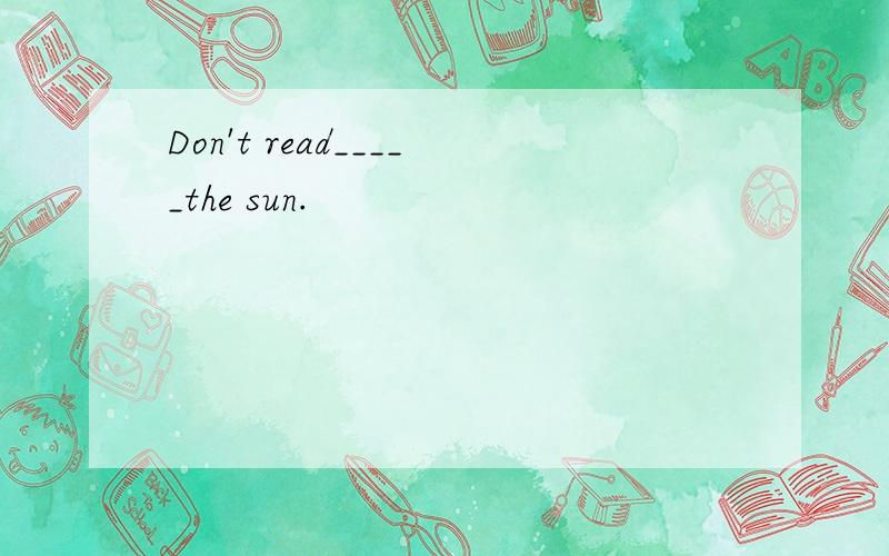 Don't read_____the sun.