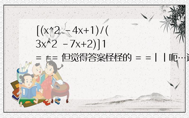 [(x^2 -4x+1)/(3x^2 -7x+2)]1 = == 但觉得答案怪怪的 = =||呃…过程就随便了= = 最好还素写点吧 = =