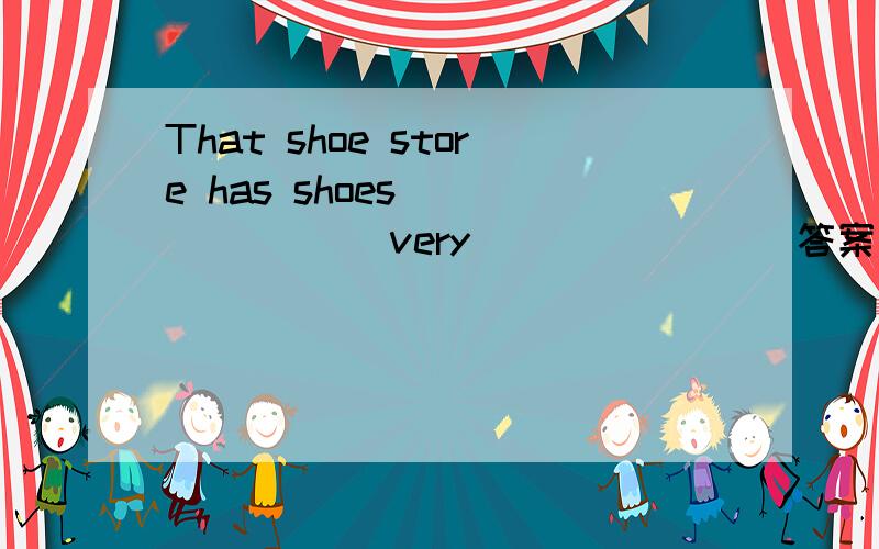 That shoe store has shoes ___ ____very ___ ____答案是什么