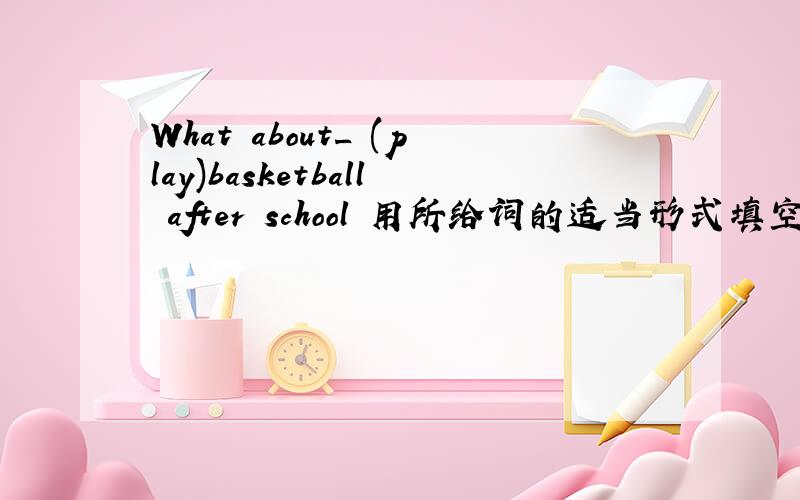 What about_ (play)basketball after school 用所给词的适当形式填空
