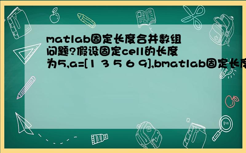 matlab固定长度合并数组问题?假设固定cell的长度为5,a=[1 3 5 6 9],bmatlab固定长度合并数组问题?假设固定cell的长度为5,a=[1 3 5 6 9],b=[8],现要合并a和b到c,长度还是5,即 c=[3 5 6 9 8].如果b的长度是2,那就