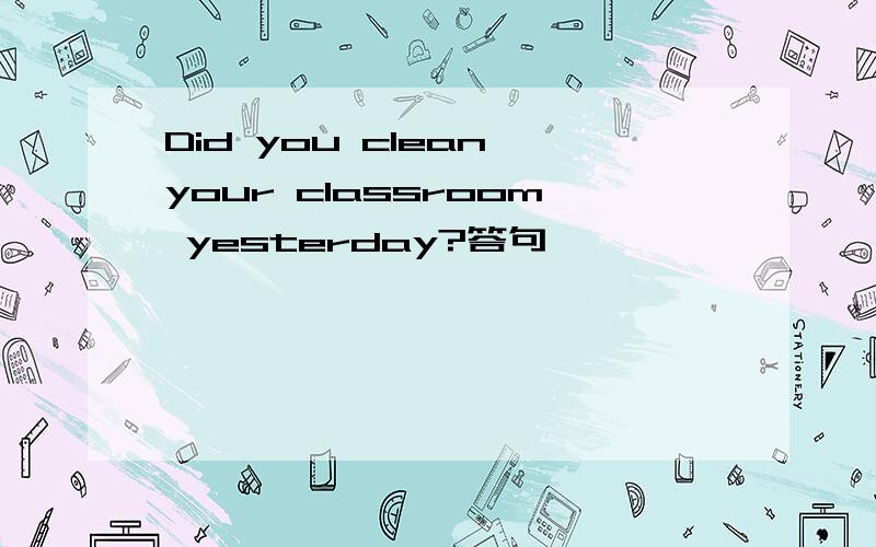 Did you clean your classroom yesterday?答句