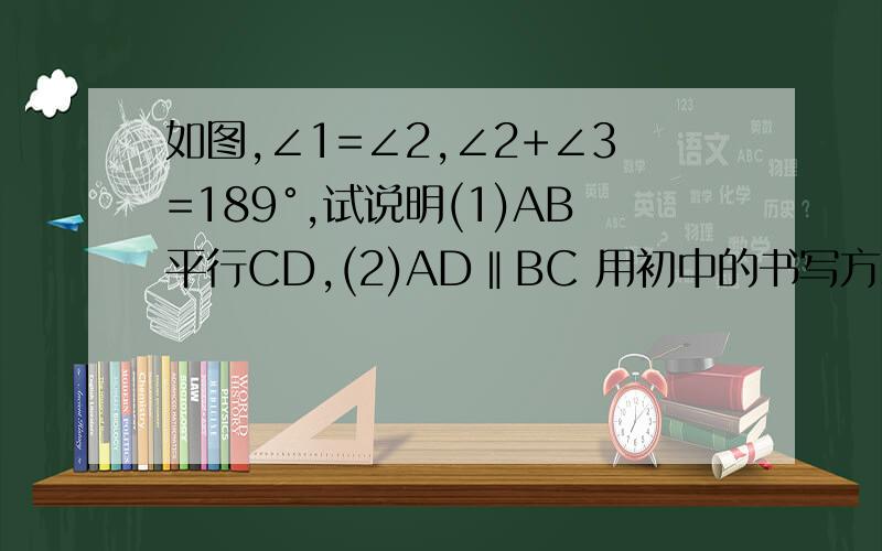 如图,∠1=∠2,∠2+∠3=189°,试说明(1)AB平行CD,(2)AD‖BC 用初中的书写方式回答 高手进!详细点图好像不咋清楚