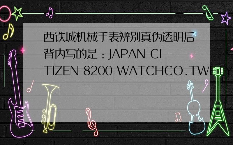 西铁城机械手表辨别真伪透明后背内写的是：JAPAN CITIZEN 8200 WATCHCO.TWETY-ONE 21JEWELS 后盖上写的是：ST.STEEL CITIZEN WATCH CO.W.R.10BAR 4197-SO62683 HST SAPPHIRE 970739 MADE IN JAPAN GN-4W-S 蝴蝶表带刻着：STAINLESS S