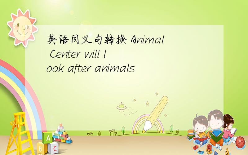 英语同义句转换 Animal Center will look after animals