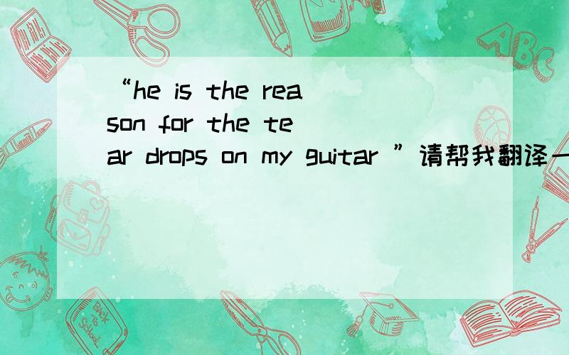 “he is the reason for the tear drops on my guitar ”请帮我翻译一下,