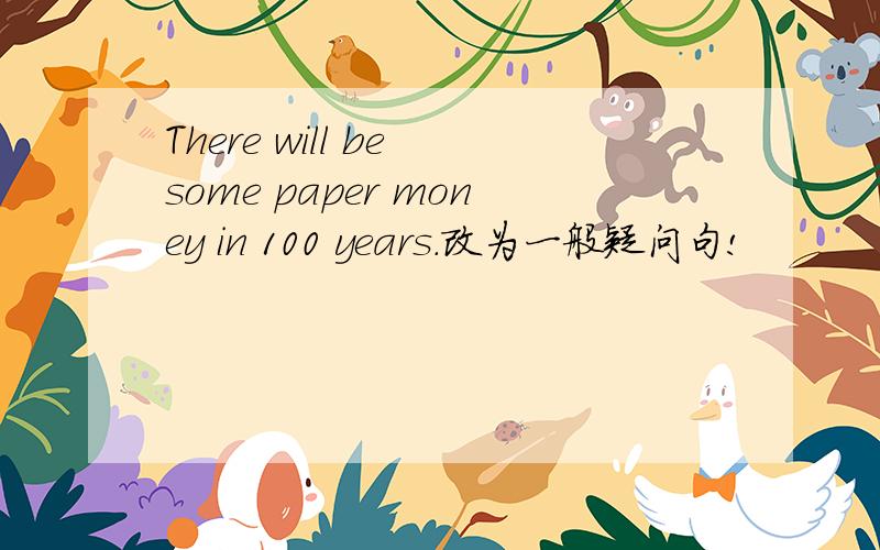 There will be some paper money in 100 years.改为一般疑问句!