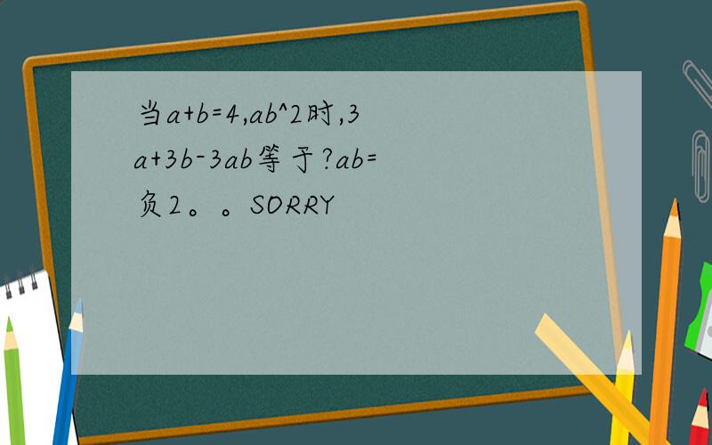 当a+b=4,ab^2时,3a+3b-3ab等于?ab=负2。。SORRY
