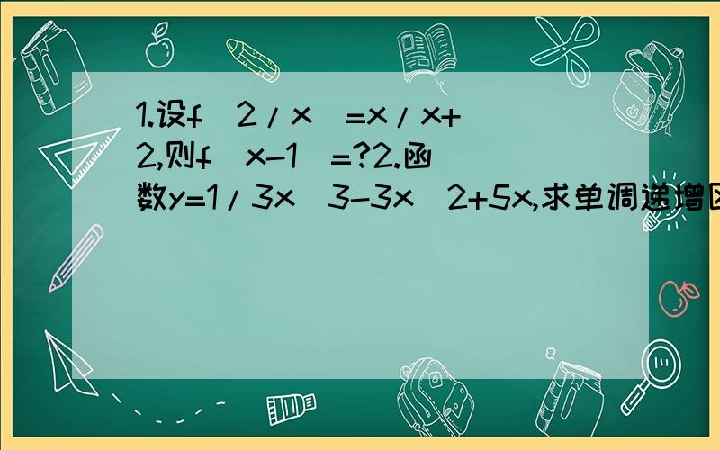 1.设f(2/x)=x/x+2,则f(x-1)=?2.函数y=1/3x^3-3x^2+5x,求单调递增区间是?