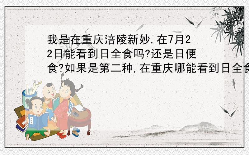 我是在重庆涪陵新妙,在7月22日能看到日全食吗?还是日便食?如果是第二种,在重庆哪能看到日全食呢?我很激动!