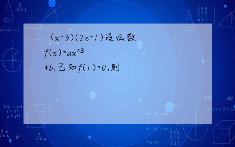 （x-3)(2x-1)设函数f(x)=ax^³+b,已知f(1)=0,则
