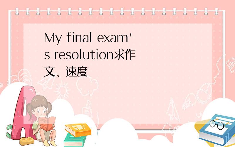 My final exam's resolution求作文、速度