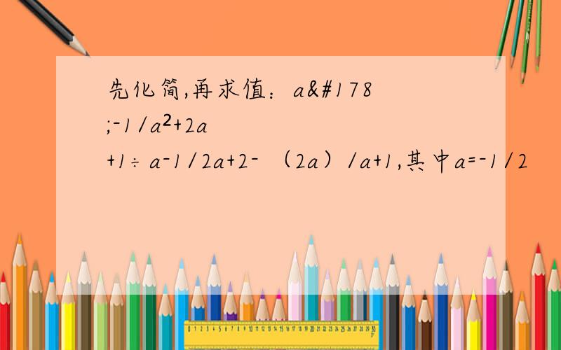 先化简,再求值：a²-1/a²+2a+1÷a-1/2a+2- （2a）/a+1,其中a=-1/2
